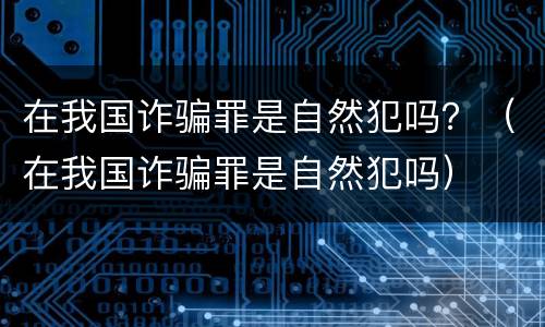 在我国诈骗罪是自然犯吗？（在我国诈骗罪是自然犯吗）
