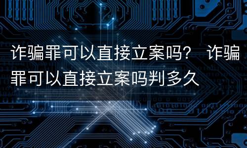 诈骗罪可以直接立案吗？ 诈骗罪可以直接立案吗判多久