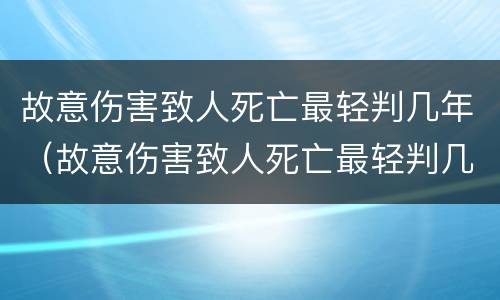 故意伤害致人死亡最轻判几年（故意伤害致人死亡最轻判几年刑）