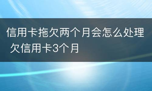 信用卡拖欠两个月会怎么处理 欠信用卡3个月