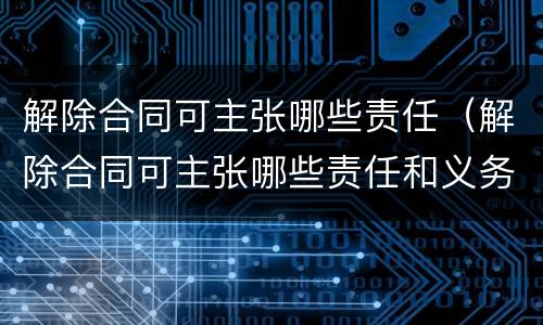 解除合同可主张哪些责任（解除合同可主张哪些责任和义务）