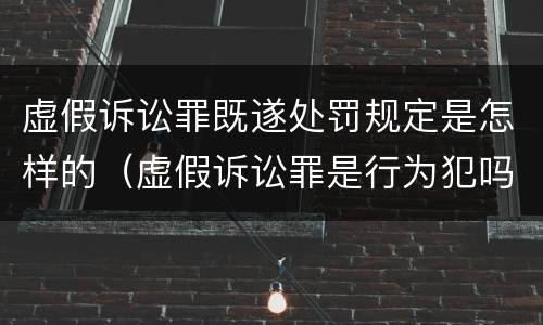 虚假诉讼罪既遂处罚规定是怎样的（虚假诉讼罪是行为犯吗）