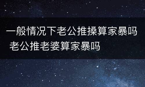 一般情况下老公推搡算家暴吗 老公推老婆算家暴吗