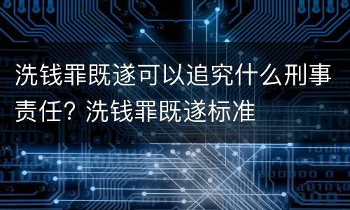 洗钱罪既遂可以追究什么刑事责任? 洗钱罪既遂标准