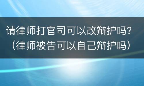 请律师打官司可以改辩护吗？（律师被告可以自己辩护吗）