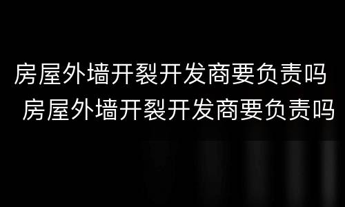 房屋外墙开裂开发商要负责吗 房屋外墙开裂开发商要负责吗