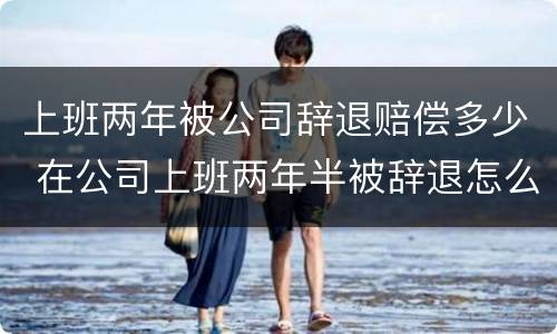 上班两年被公司辞退赔偿多少 在公司上班两年半被辞退怎么赔偿