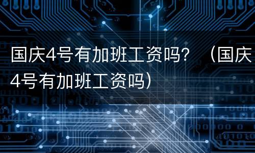 国庆4号有加班工资吗？（国庆4号有加班工资吗）
