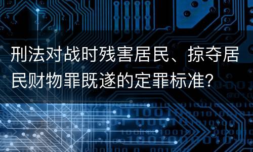 刑法对战时残害居民、掠夺居民财物罪既遂的定罪标准？