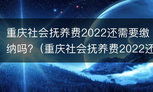 重庆社会抚养费2022还需要缴纳吗?（重庆社会抚养费2022还需要缴纳吗知乎）