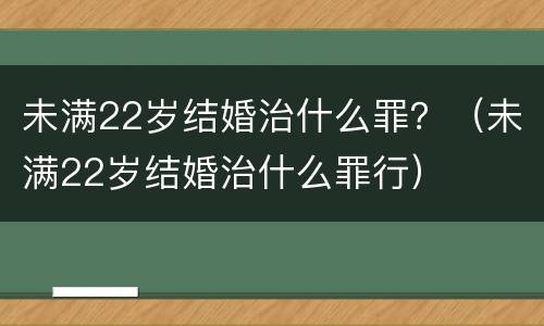 未满22岁结婚治什么罪？（未满22岁结婚治什么罪行）