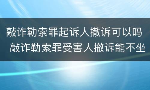 敲诈勒索罪起诉人撤诉可以吗 敲诈勒索罪受害人撤诉能不坐牢吗