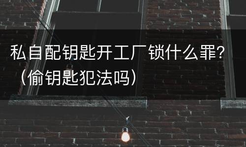 私自配钥匙开工厂锁什么罪？（偷钥匙犯法吗）