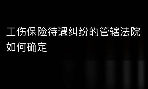 工伤保险待遇纠纷的管辖法院如何确定