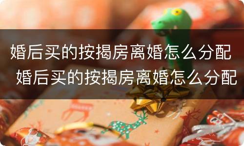 婚后买的按揭房离婚怎么分配 婚后买的按揭房离婚怎么分配财产