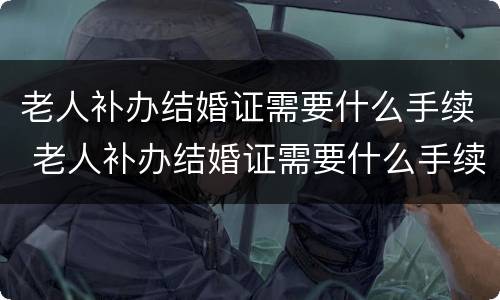 老人补办结婚证需要什么手续 老人补办结婚证需要什么手续呢