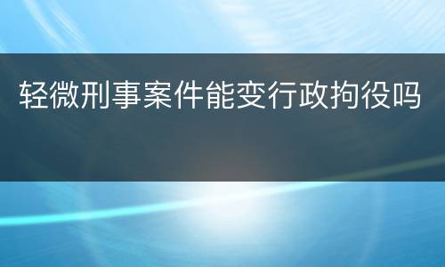 轻微刑事案件能变行政拘役吗