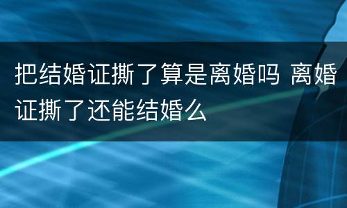 把结婚证撕了算是离婚吗 离婚证撕了还能结婚么