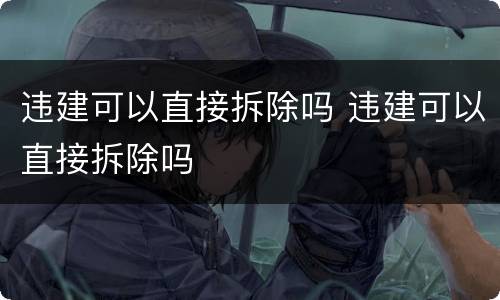 违建可以直接拆除吗 违建可以直接拆除吗
