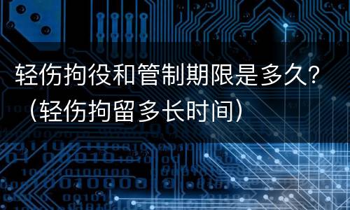 轻伤拘役和管制期限是多久？（轻伤拘留多长时间）