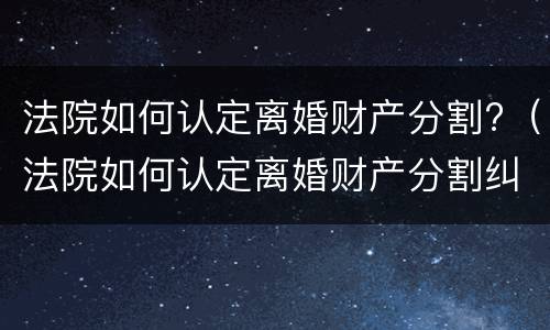 法院如何认定离婚财产分割?（法院如何认定离婚财产分割纠纷）