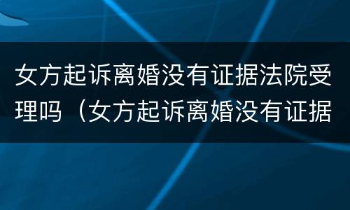 女方起诉离婚没有证据法院受理吗（女方起诉离婚没有证据法院受理吗怎么判）