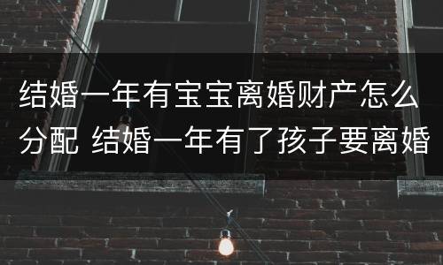 结婚一年有宝宝离婚财产怎么分配 结婚一年有了孩子要离婚怎么办
