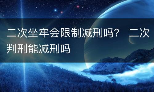 二次坐牢会限制减刑吗？ 二次判刑能减刑吗