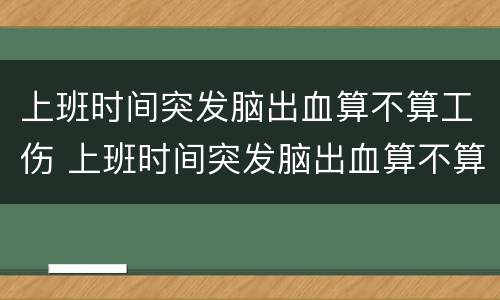 上班时间突发脑出血算不算工伤 上班时间突发脑出血算不算工伤费用由谁承担