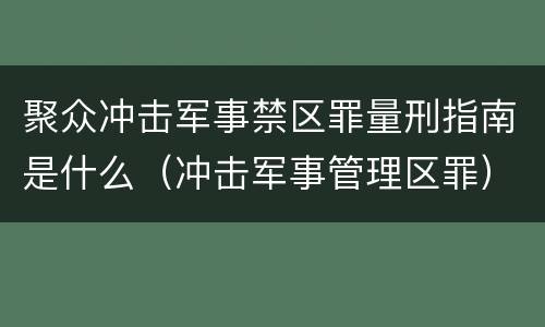 聚众冲击军事禁区罪量刑指南是什么（冲击军事管理区罪）