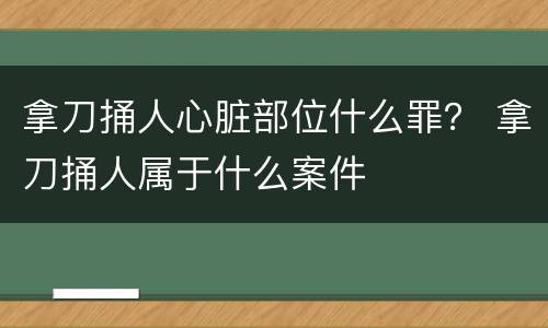 拿刀捅人心脏部位什么罪？ 拿刀捅人属于什么案件