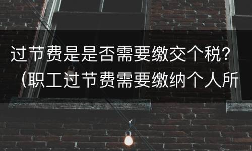过节费是是否需要缴交个税？（职工过节费需要缴纳个人所得税吗）