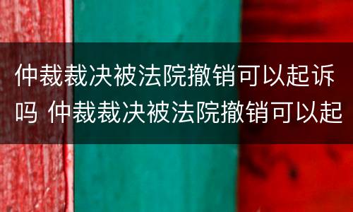 仲裁裁决被法院撤销可以起诉吗 仲裁裁决被法院撤销可以起诉吗怎么办