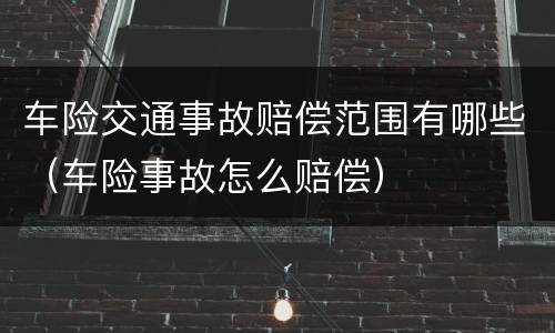 车险交通事故赔偿范围有哪些（车险事故怎么赔偿）