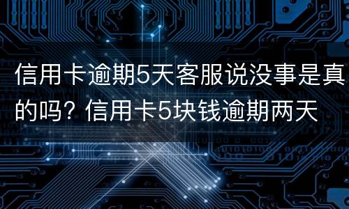 信用卡逾期5天客服说没事是真的吗? 信用卡5块钱逾期两天