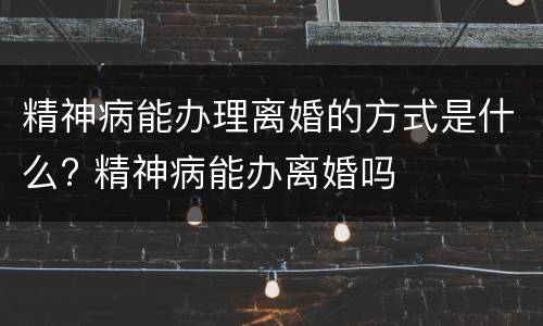 精神病能办理离婚的方式是什么? 精神病能办离婚吗