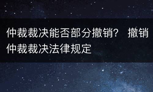 仲裁裁决能否部分撤销？ 撤销仲裁裁决法律规定