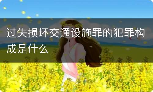 过失损坏交通设施罪的犯罪构成是什么