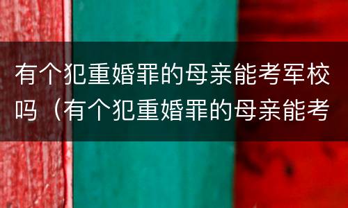 有个犯重婚罪的母亲能考军校吗（有个犯重婚罪的母亲能考军校吗知乎）