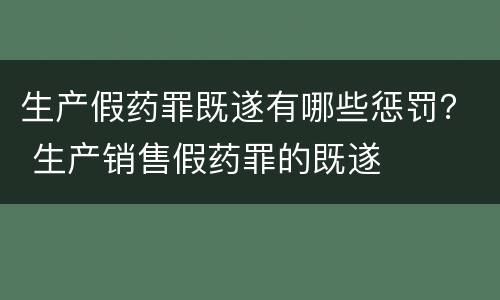 生产假药罪既遂有哪些惩罚？ 生产销售假药罪的既遂