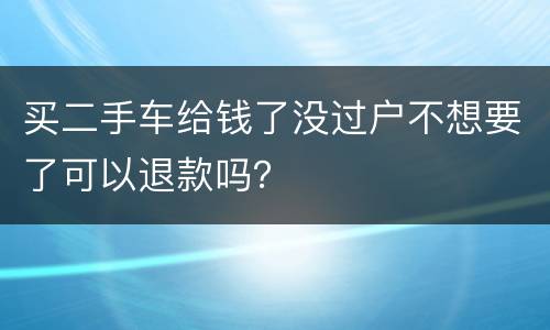 买二手车给钱了没过户不想要了可以退款吗？