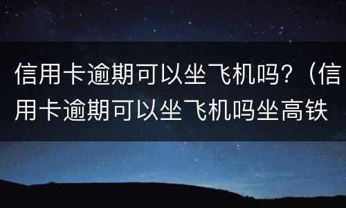 信用卡逾期可以坐飞机吗?（信用卡逾期可以坐飞机吗坐高铁吗）