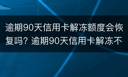 逾期90天信用卡解冻额度会恢复吗? 逾期90天信用卡解冻不了销户征信上是不是就一直存在