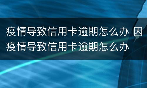 疫情导致信用卡逾期怎么办 因疫情导致信用卡逾期怎么办