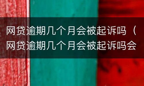 网贷逾期几个月会被起诉吗（网贷逾期几个月会被起诉吗会坐牢吗）