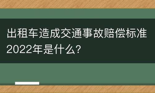 出租车造成交通事故赔偿标准2022年是什么？