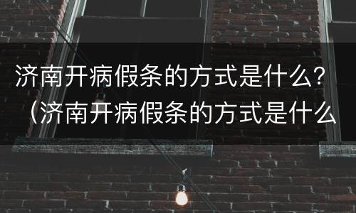济南开病假条的方式是什么？（济南开病假条的方式是什么样的）