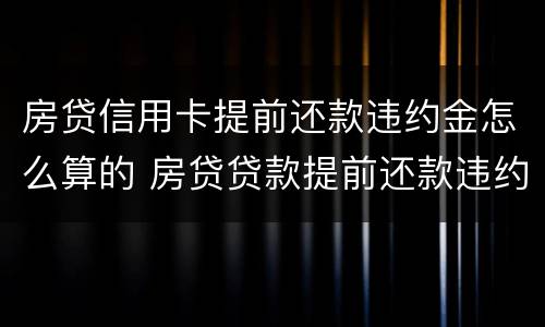 房贷信用卡提前还款违约金怎么算的 房贷贷款提前还款违约金怎么算