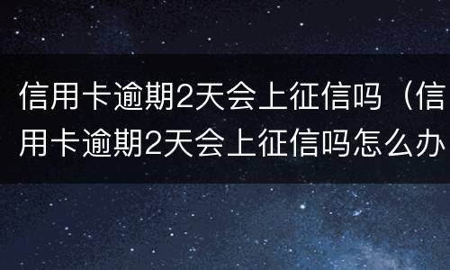 信用卡逾期2天会上征信吗（信用卡逾期2天会上征信吗怎么办）