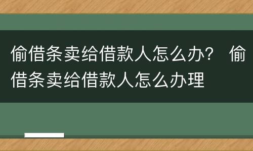 偷借条卖给借款人怎么办？ 偷借条卖给借款人怎么办理